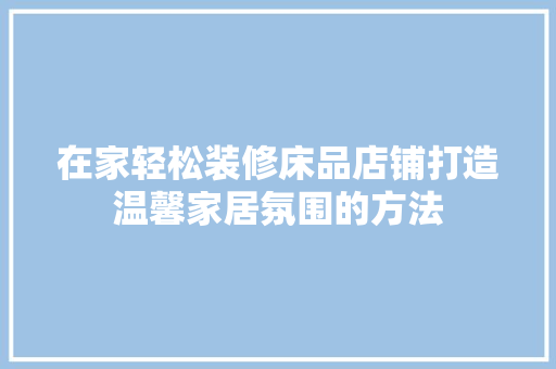在家轻松装修床品店铺打造温馨家居氛围的方法