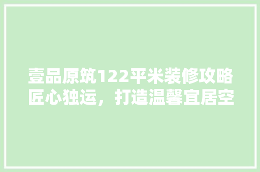 壹品原筑122平米装修攻略匠心独运，打造温馨宜居空间