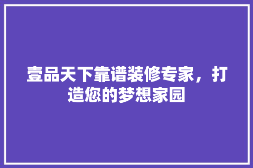 壹品天下靠谱装修专家，打造您的梦想家园