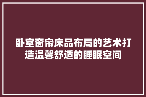 卧室窗帘床品布局的艺术打造温馨舒适的睡眠空间