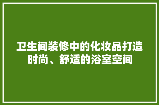 卫生间装修中的化妆品打造时尚、舒适的浴室空间