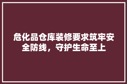 危化品仓库装修要求筑牢安全防线，守护生命至上