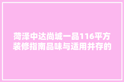 菏泽中达尚城一品116平方装修指南品味与适用并存的家装之路