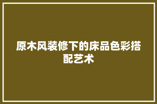 原木风装修下的床品色彩搭配艺术