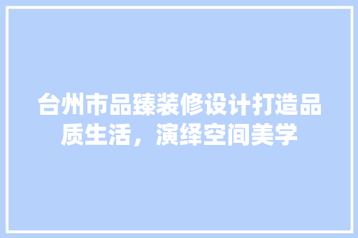 台州市品臻装修设计打造品质生活，演绎空间美学