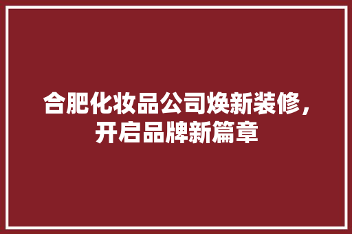 合肥化妆品公司焕新装修，开启品牌新篇章