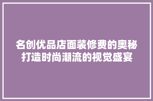 名创优品店面装修费的奥秘打造时尚潮流的视觉盛宴