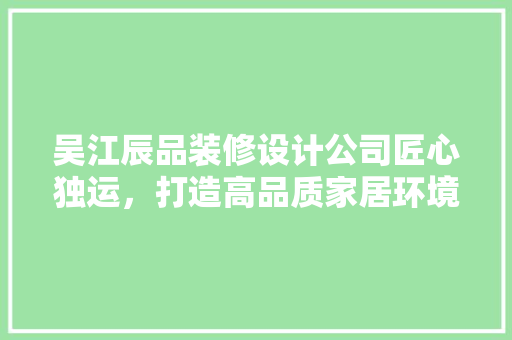 吴江辰品装修设计公司匠心独运，打造高品质家居环境