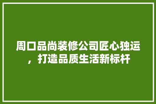 周口品尚装修公司匠心独运，打造品质生活新标杆