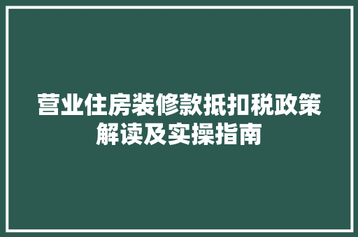 营业住房装修款抵扣税政策解读及实操指南