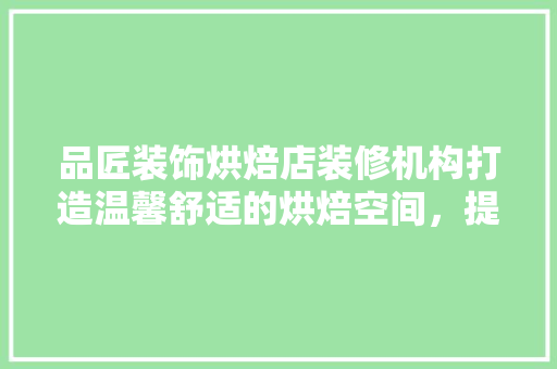 品匠装饰烘焙店装修机构打造温馨舒适的烘焙空间，提升品牌形象