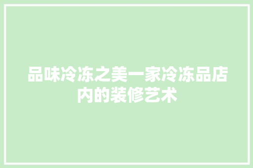 品味冷冻之美一家冷冻品店内的装修艺术