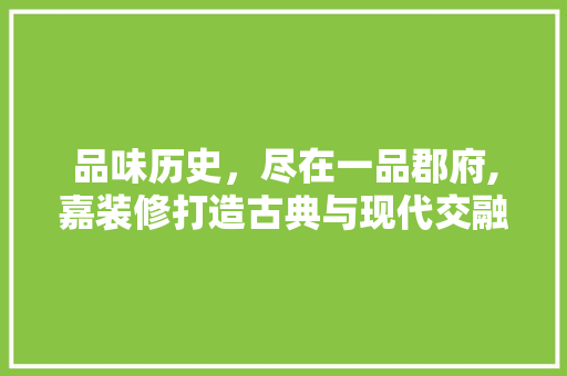 品味历史，尽在一品郡府,嘉装修打造古典与现代交融的居住典范