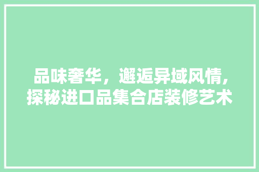 品味奢华，邂逅异域风情,探秘进口品集合店装修艺术