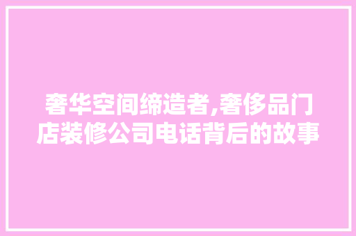 奢华空间缔造者,奢侈品门店装修公司电话背后的故事