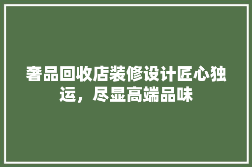 奢品回收店装修设计匠心独运，尽显高端品味