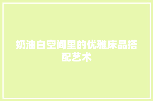 奶油白空间里的优雅床品搭配艺术