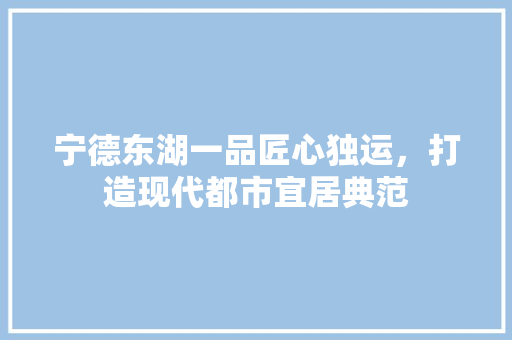 宁德东湖一品匠心独运，打造现代都市宜居典范