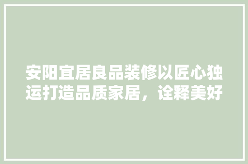 安阳宜居良品装修以匠心独运打造品质家居，诠释美好生活的典范