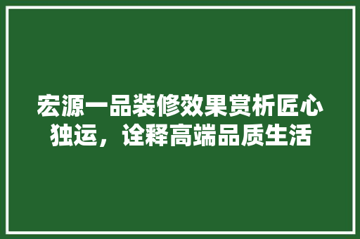 宏源一品装修效果赏析匠心独运，诠释高端品质生活