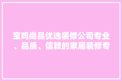 宝鸡尚品优选装修公司专业、品质、信赖的家居装修专家