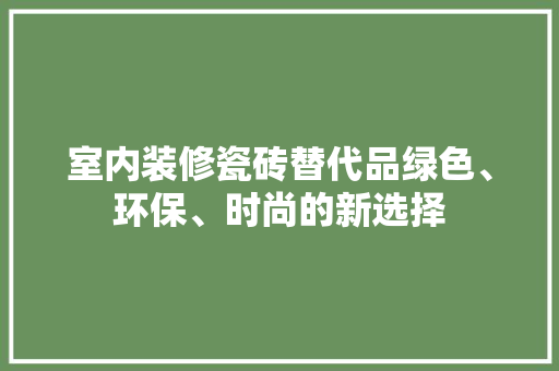室内装修瓷砖替代品绿色、环保、时尚的新选择