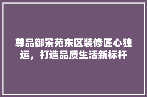 尊品御景苑东区装修匠心独运，打造品质生活新标杆