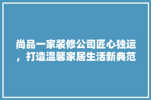 尚品一家装修公司匠心独运，打造温馨家居生活新典范