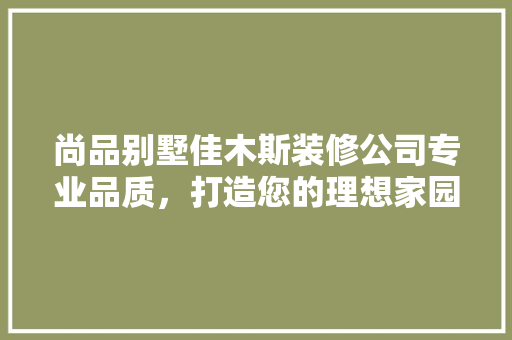 尚品别墅佳木斯装修公司专业品质，打造您的理想家园