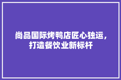 尚品国际烤鸭店匠心独运，打造餐饮业新标杆