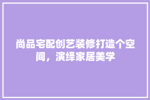 尚品宅配创艺装修打造个空间，演绎家居美学