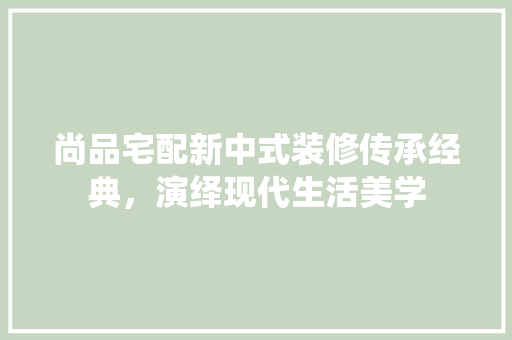 尚品宅配新中式装修传承经典，演绎现代生活美学