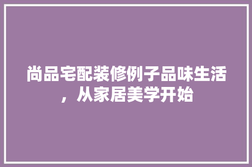尚品宅配装修例子品味生活，从家居美学开始