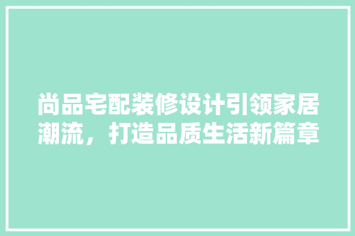 尚品宅配装修设计引领家居潮流，打造品质生活新篇章