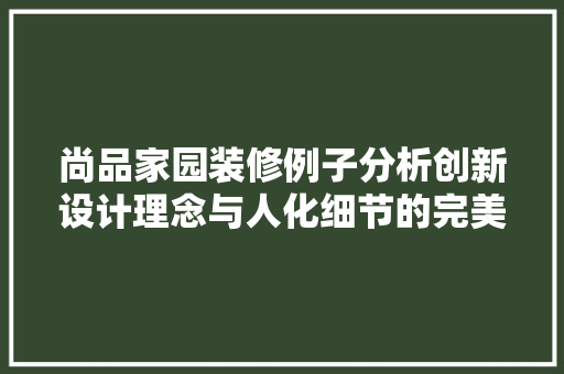 尚品家园装修例子分析创新设计理念与人化细节的完美融合