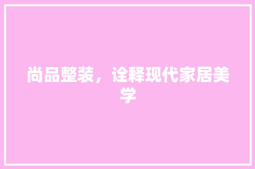 尚品整装，诠释现代家居美学