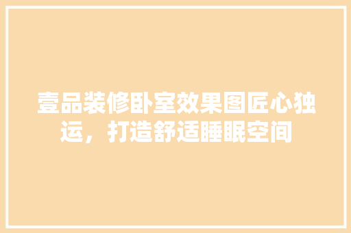 壹品装修卧室效果图匠心独运，打造舒适睡眠空间