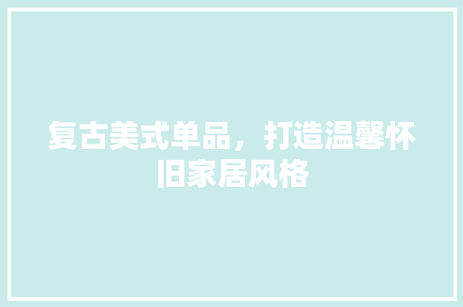 复古美式单品，打造温馨怀旧家居风格
