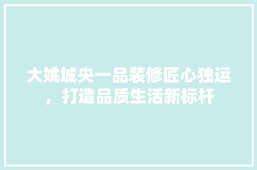 大姚城央一品装修匠心独运，打造品质生活新标杆
