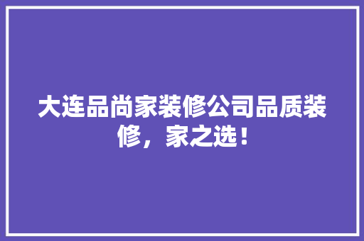 大连品尚家装修公司品质装修，家之选！