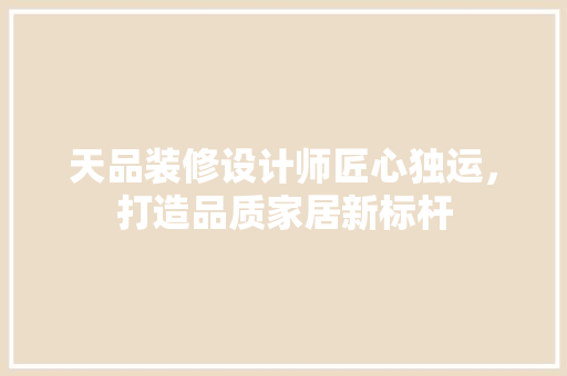 天品装修设计师匠心独运，打造品质家居新标杆