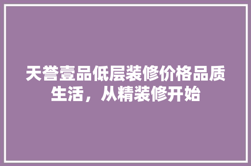 天誉壹品低层装修价格品质生活，从精装修开始