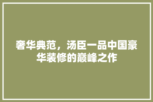 奢华典范，汤臣一品中国豪华装修的巅峰之作