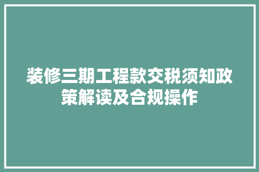 装修三期工程款交税须知政策解读及合规操作