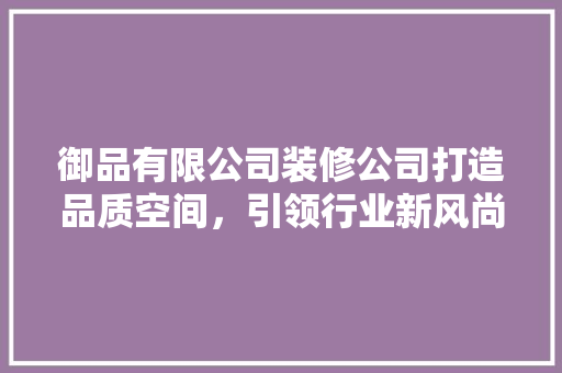 御品有限公司装修公司打造品质空间，引领行业新风尚
