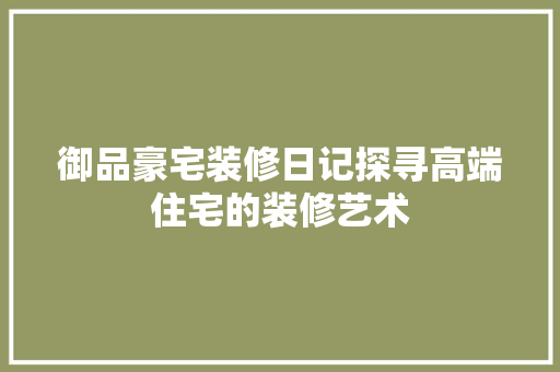 御品豪宅装修日记探寻高端住宅的装修艺术