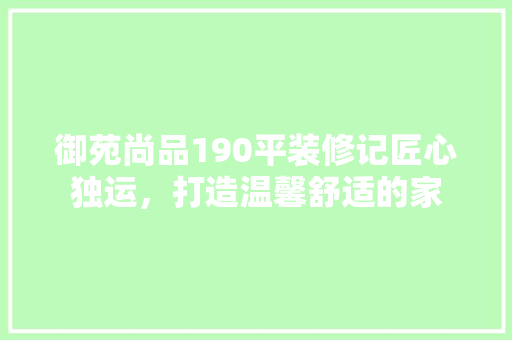 御苑尚品190平装修记匠心独运，打造温馨舒适的家