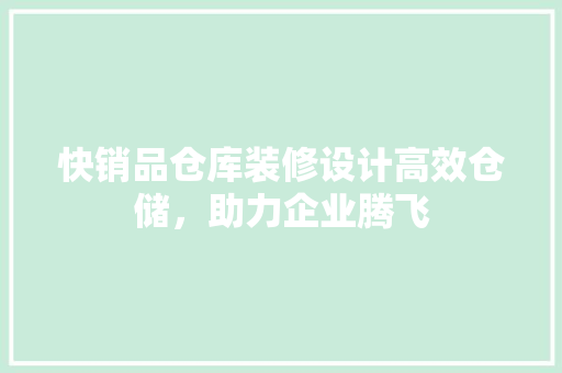 快销品仓库装修设计高效仓储，助力企业腾飞