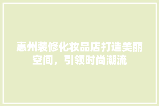 惠州装修化妆品店打造美丽空间，引领时尚潮流