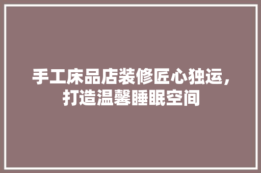手工床品店装修匠心独运，打造温馨睡眠空间